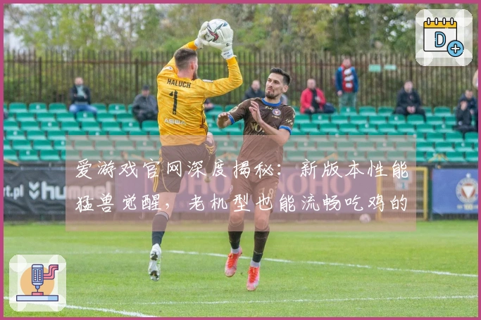 爱游戏官网深度揭秘：新版本性能猛兽觉醒，老机型也能流畅吃鸡的秘密武器