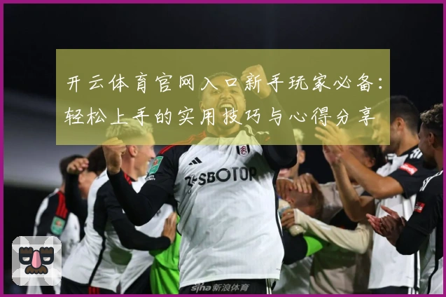 开云体育官网入口新手玩家必备：轻松上手的实用技巧与心得分享