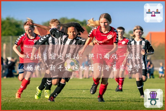k1体育官方网站：热门游戏一站式畅玩，新手速通秘籍与海量资源等你解锁