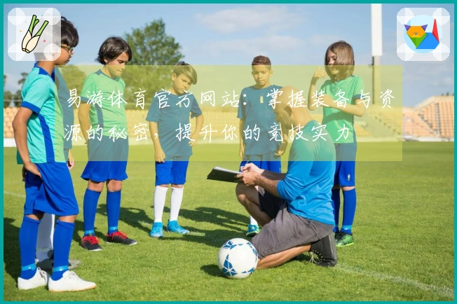 易游体育官方网站:掌握装备与资源的秘密,提升你的竞技实力