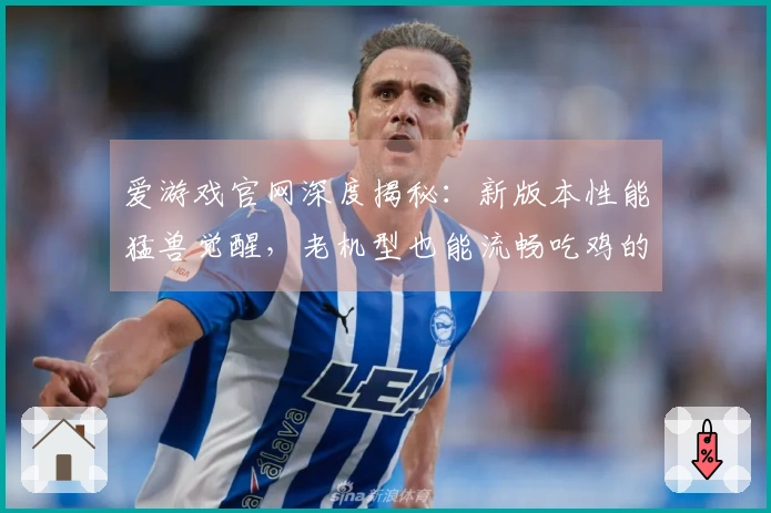 爱游戏官网深度揭秘：新版本性能猛兽觉醒，老机型也能流畅吃鸡的秘密武器