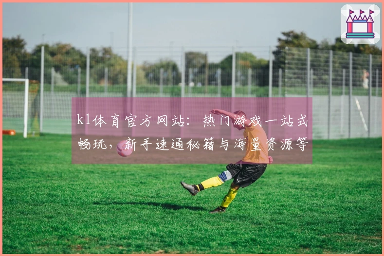 k1体育官方网站:热门游戏一站式畅玩,新手速通秘籍与海量资源等你解锁