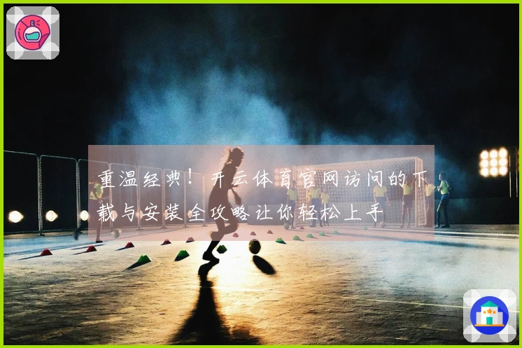 重温经典!开云体育官网访问的下载与安装全攻略让你轻松上手