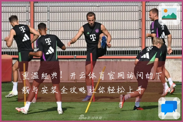 重温经典！开云体育官网访问的下载与安装全攻略让你轻松上手